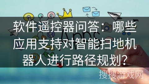 软件遥控器问答:哪些应用支持对智能扫地机器人进行路径规划? 软件遥控器问答:哪些应用支持对智能扫地机器人进行路径规划?