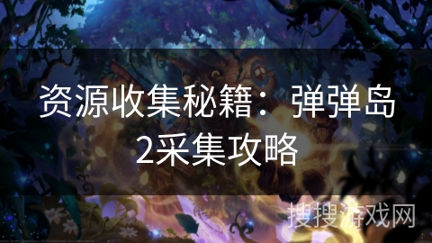 资源收集秘籍:弹弹岛2采集攻略 资源收集秘籍:弹弹岛2采集攻略