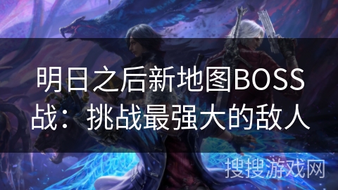 明日之后新地图BOSS战:挑战最强大的敌人 明日之后新地图BOSS战:挑战最强大的敌人