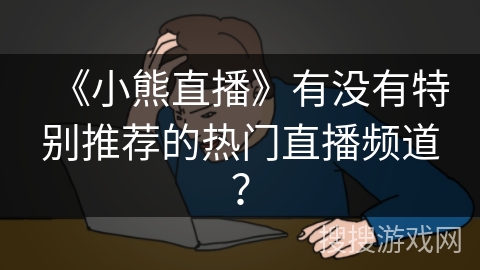 《小熊直播》有没有特别推荐的热门直播频道? 《小熊直播》有没有特别推荐的热门直播频道?