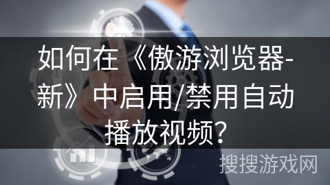 如何在《傲游浏览器-新》中启用/禁用自动播放视频? 如何在《傲游浏览器-新》中启用/禁用自动播放视频?