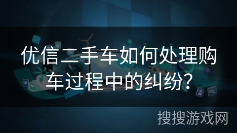 优信二手车如何处理购车过程中的纠纷？