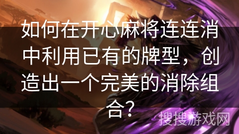 如何在开心麻将连连消中利用已有的牌型,创造出一个完美的消除组合? 如何在开心麻将连连消中利用已有的牌型,创造出一个完美的消除组合?