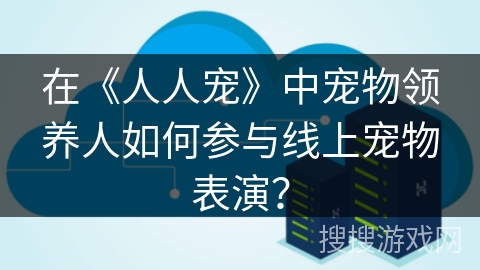在《人人宠》中宠物领养人如何参与线上宠物表演? 在《人人宠》中宠物领养人如何参与线上宠物表演?