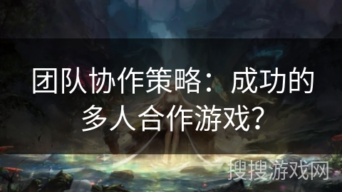 团队协作策略：成功的多人合作游戏？