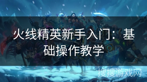 火线精英新手入门：基础操作教学
