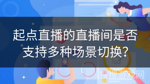 起点直播的直播间是否支持多种场景切换？