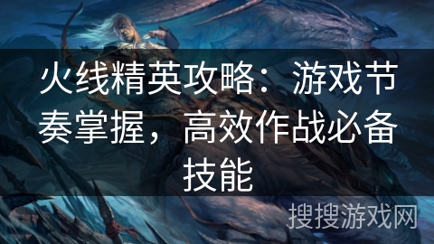 火线精英攻略:游戏节奏掌握,高效作战必备技能 火线精英攻略:游戏节奏掌握,高效作战必备技能