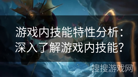 游戏内技能特性分析：深入了解游戏内技能？
