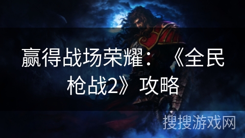 赢得战场荣耀:《全民枪战2》攻略 赢得战场荣耀:《全民枪战2》攻略