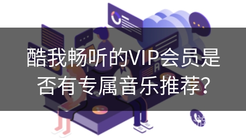 酷我畅听的VIP会员是否有专属音乐推荐？