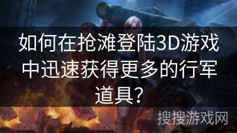 如何在抢滩登陆3D游戏中迅速获得更多的行军道具? 如何在抢滩登陆3D游戏中迅速获得更多的行军道具?