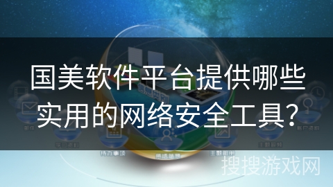 国美软件平台提供哪些实用的网络安全工具? 国美软件平台提供哪些实用的网络安全工具?