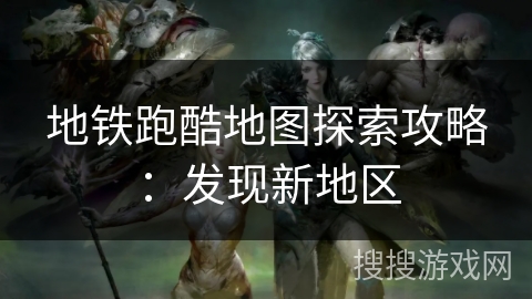 地铁跑酷地图探索攻略:发现新地区 地铁跑酷地图探索攻略:发现新地区
