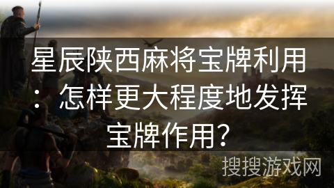 星辰陕西麻将宝牌利用:怎样更大程度地发挥宝牌作用? 星辰陕西麻将宝牌利用:怎样更大程度地发挥宝牌作用?