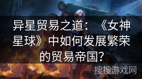 异星贸易之道:《女神星球》中如何发展繁荣的贸易帝国? 异星贸易之道:《女神星球》中如何发展繁荣的贸易帝国?