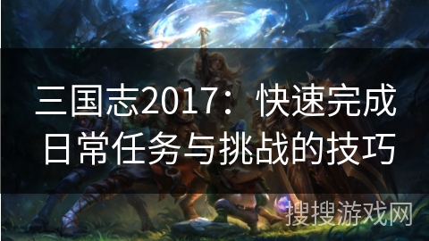 三国志2017:快速完成日常任务与挑战的技巧 三国志2017:快速完成日常任务与挑战的技巧