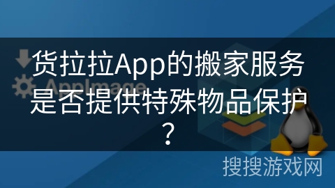 货拉拉App的搬家服务是否提供特殊物品保护？