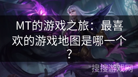 MT的游戏之旅：最喜欢的游戏地图是哪一个？