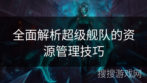全面解析超级舰队的资源管理技巧 全面解析超级舰队的资源管理技巧