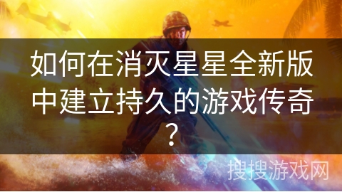 如何在消灭星星全新版中建立持久的游戏传奇？
