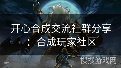 开心合成交流社群分享:合成玩家社区 开心合成交流社群分享:合成玩家社区
