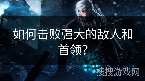 如何击败强大的敌人和首领? 如何击败强大的敌人和首领?