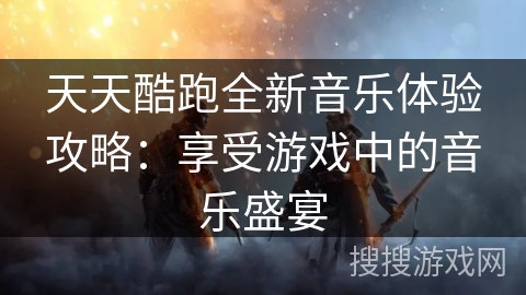天天酷跑全新音乐体验攻略:享受游戏中的音乐盛宴 天天酷跑全新音乐体验攻略:享受游戏中的音乐盛宴