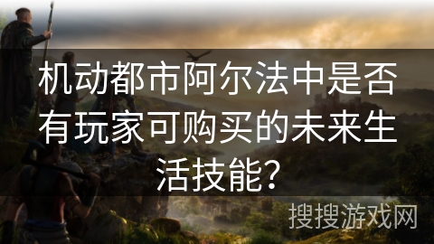 机动都市阿尔法中是否有玩家可购买的未来生活技能？