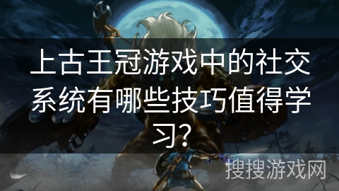 上古王冠游戏中的社交系统有哪些技巧值得学习？