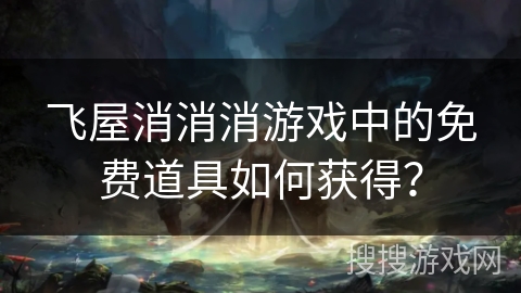飞屋消消消游戏中的免费道具如何获得？