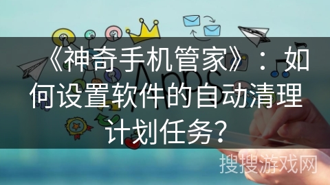 《神奇手机管家》：如何设置软件的自动清理计划任务？