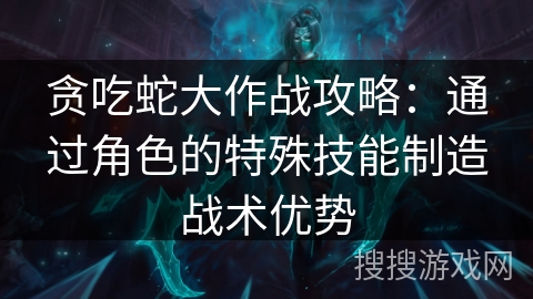 贪吃蛇大作战攻略：通过角色的特殊技能制造战术优势