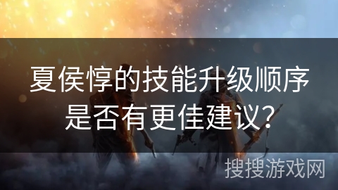 夏侯惇的技能升级顺序是否有更佳建议？
