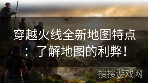 穿越火线全新地图特点：了解地图的利弊！