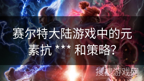赛尔特大陆游戏中的元素抗 *** 和策略？