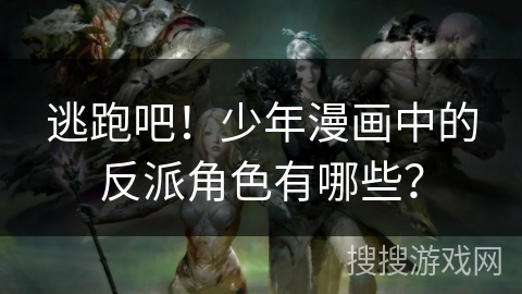逃跑吧！少年漫画中的反派角色有哪些？