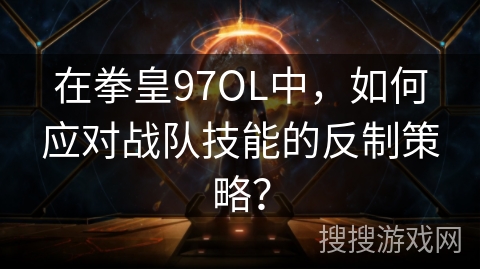 在拳皇97OL中，如何应对战队技能的反制策略？