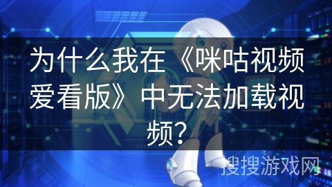 为什么我在《咪咕视频爱看版》中无法加载视频？