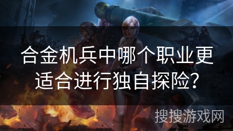 合金机兵中哪个职业更适合进行独自探险？