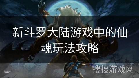 新斗罗大陆游戏中的仙魂玩法攻略