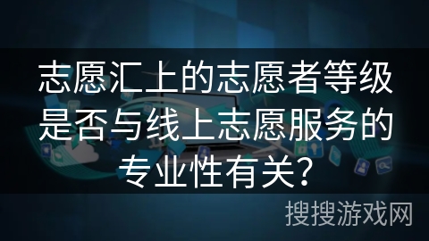 志愿汇上的志愿者等级是否与线上志愿服务的专业性有关？