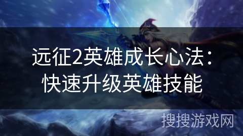 远征2英雄成长心法：快速升级英雄技能