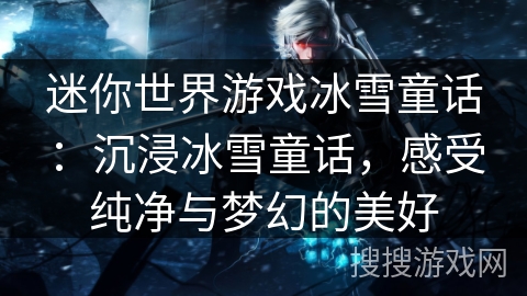 迷你世界游戏冰雪童话：沉浸冰雪童话，感受纯净与梦幻的美好