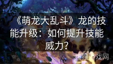 《萌龙大乱斗》龙的技能升级:如何提升技能威力? 《萌龙大乱斗》龙的技能升级:如何提升技能威力?