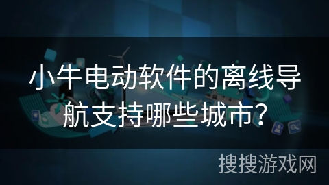 小牛电动软件的离线导航支持哪些城市? 小牛电动软件的离线导航支持哪些城市?
