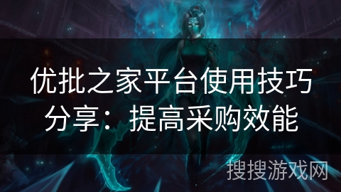 优批之家平台使用技巧分享：提高采购效能