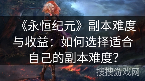 《永恒纪元》副本难度与收益：如何选择适合自己的副本难度？