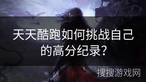 天天酷跑如何挑战自己的高分纪录？