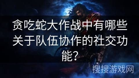 贪吃蛇大作战中有哪些关于队伍协作的社交功能? 贪吃蛇大作战中有哪些关于队伍协作的社交功能?
